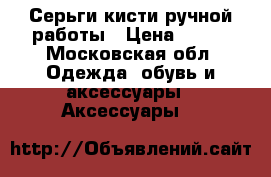 Серьги кисти ручной работы › Цена ­ 900 - Московская обл. Одежда, обувь и аксессуары » Аксессуары   